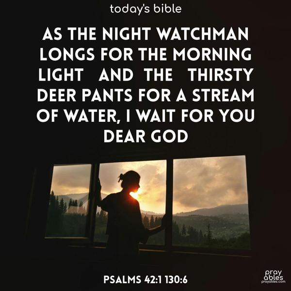 As the night watchman longs for the morning light and the thirsty deer pants for a stream of water, I wait for You, dear God Psalms 42:1, 130:6