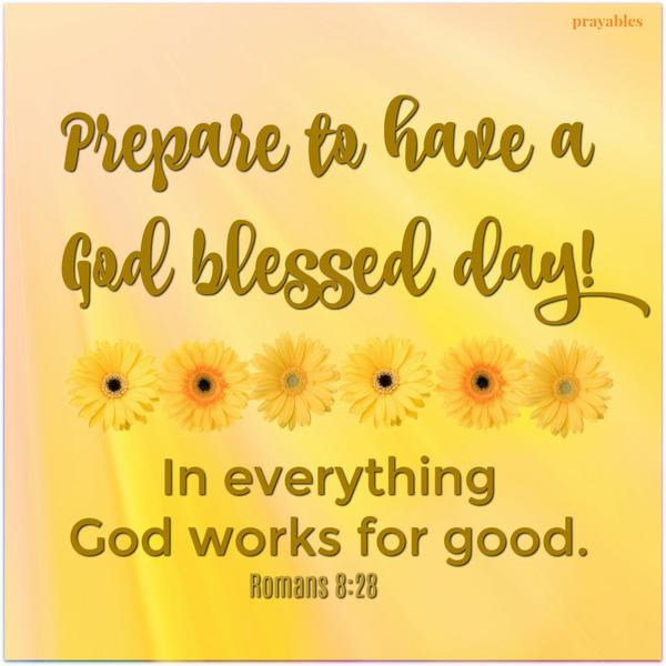 Romans 8:28 In everything God works for good. Prepare to have a God blessed day!