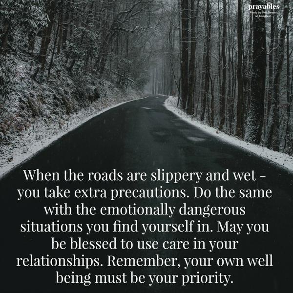 When the roads are slippery and wet – you take extra precautions. Do the same with the emotionally dangerous situations you find yourself in. May you be blessed to use care in your relationships. Remember, your own well being must be your
priority.