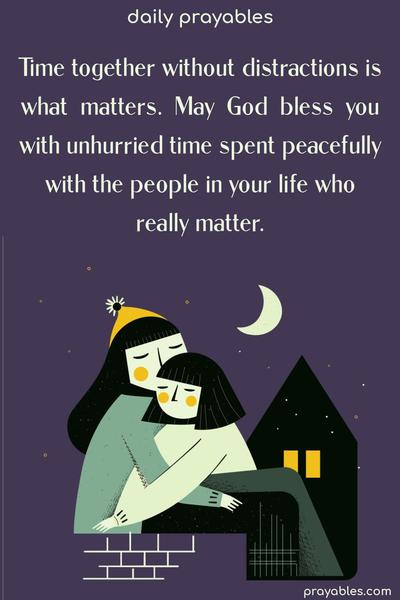 Time together without distractions is what matters. May God bless you with unhurried time spent peacefully with the people in your life who really matter.