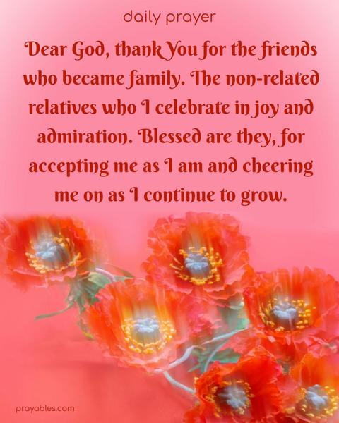 Dear God, thank You for the friends who became family. The non-related relatives who I celebrate in joy and admiration. Blessed are they, for accepting me as I am and cheering me on as I continue to grow.