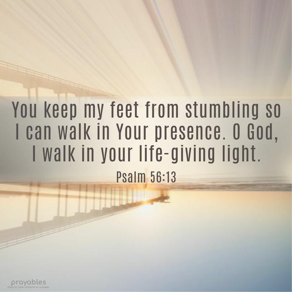 Psalm 56:13 You keep my feet from stumbling so I can walk in Your presence. O God,  I walk in your life-giving light. 