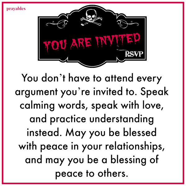 You don’t have to attend every argument you’re invited to. Speak calming words, speak with love, and practice understanding instead. May you be blessed with peace in your relationships, and may you be a blessing of peace to others.