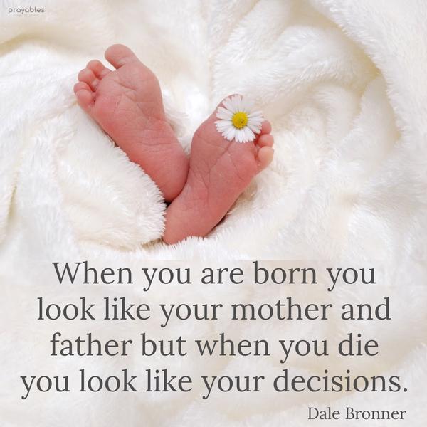 When you are born, you look like your mother and father, but when you die, you look like your decisions. Bishop Dale Bronner