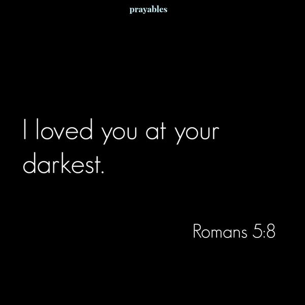 Romans 5:8 I loved you at your darkest.