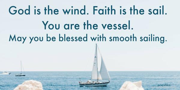 God is the wind. Faith is the sail. You are the vessel.  May you be blessed with smooth sailing.