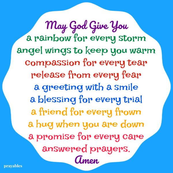 May God Give You a rainbow for every storm, angel wings to keep you warm, compassion for every tear, release from every fear, a greeting with a smile, a blessing for every trial, a friend for every frown, a hug when you are down, a
promise for every care, answered prayers. Amen