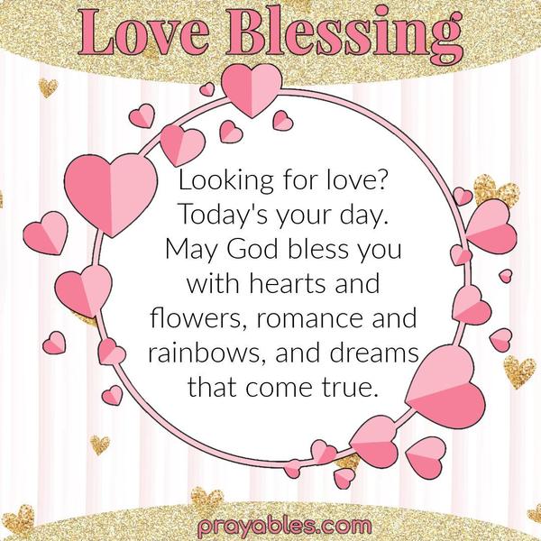 Looking for love? Today’s your day. May God bless you with hearts and flowers, romance and rainbows, and dreams that come true.