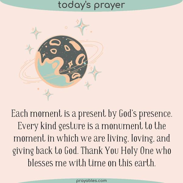 Each moment is a present by God's presence. Every kind gesture is a monument to the moment in which we are living, loving, and giving back to
God. Thank You Holy One who blesses me with time on this earth.