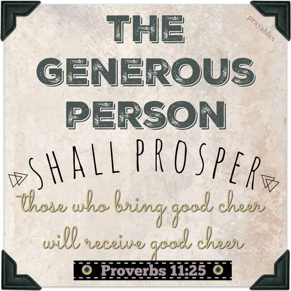 Proverbs 11:25 The generous person shall prosper those who bring good cheer will receive good cheer 