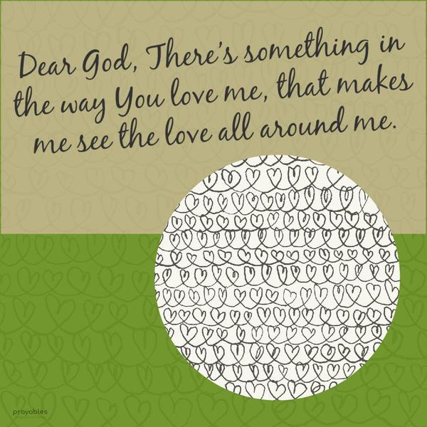 Dear God, There’s something in the way You love me, that makes me see the love all around me.