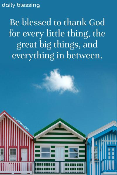 Be blessed to thank God for every little thing, the great big things, and every thing in between.