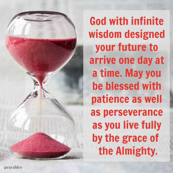 God with infinite wisdom designed your future to arrive one day at a time. May you be blessed with patience as well as perseverance as you live fully by the grace of the Almighty.