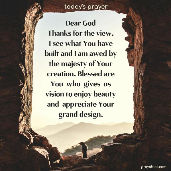 Dear God, Thanks for the view. I see what You have built and I am awed by the majesty of Your creation. Blessed are You who gives us vision to enjoy beauty and appreciate Your grand design.