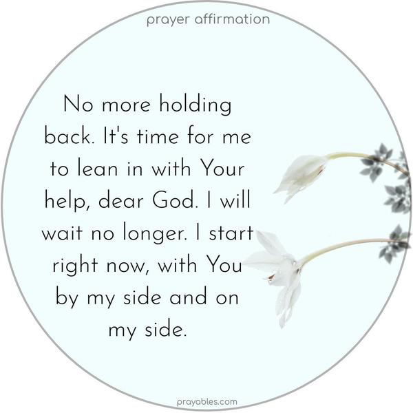 No more holding back. It’s time for me to lean in with Your help, dear God. I will wait no longer. I start right now, with You by my side and on my side.