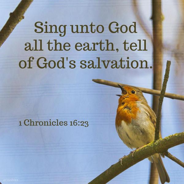 1 Chronicles 16:23 Sing unto God, all the earth, tell of God’s salvation.