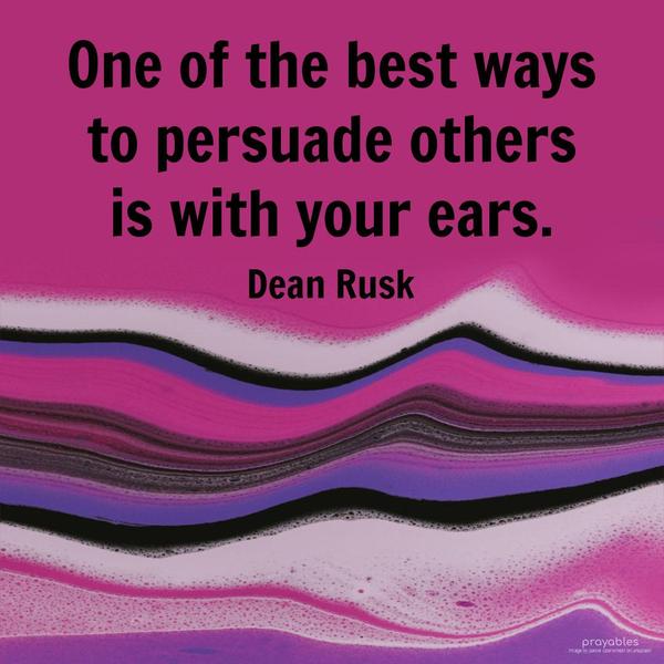 One of the best ways to persuade others is with your ears. Dean Rusk