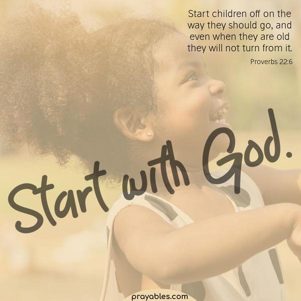 Proverbs 22:6 Start children off on the way they should go, and even when they are old they will not turn from it. Start with God!