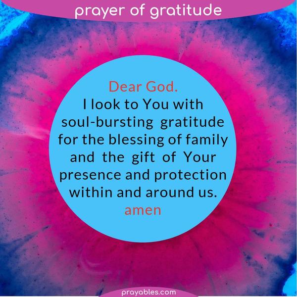 Dear God, I look to You with soul-bursting gratitude for the blessing of family and the gift of Your Presence and protection within and around
us.