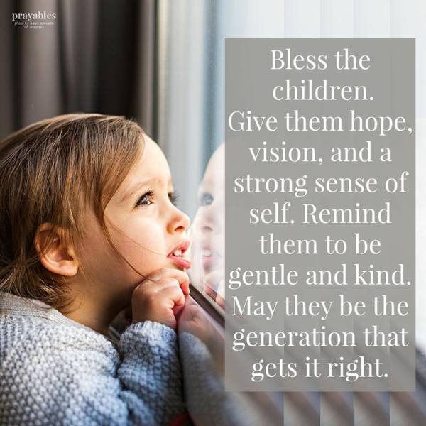 Bless the children. Give them hope, vision, and a strong sense of self. Remind them to be gentle and kind. May they be the generation that gets it right.