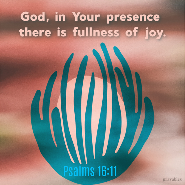 Psalms 16:11 God, in Your presence there is fullness of joy.