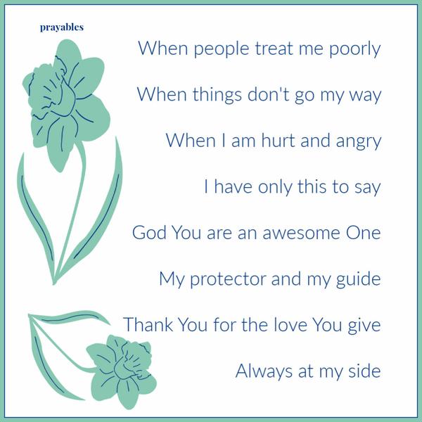 When people treat me poorly, when things don’t go my way, when I hurt and I am angry I have only this to say: God, You are the
greatest One, my protector and my guide, thank You for the love You give, always being at my side.