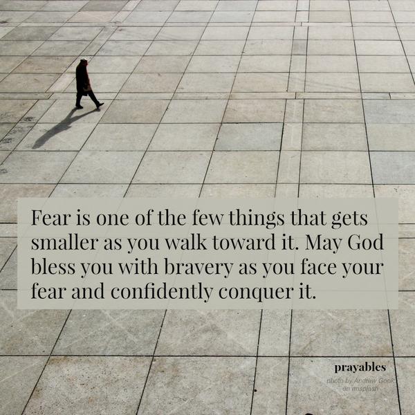 Fear is one of the few things that gets smaller as you walk toward it. May God bless you with bravery as you face your fear and confidently conquer it.