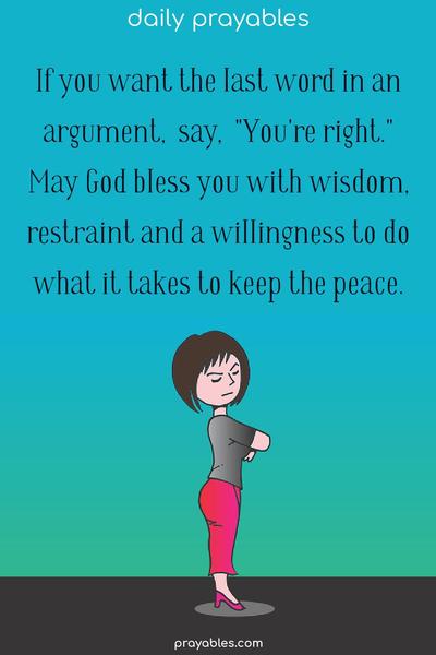 If you want the last word in an argument, say, "You're right." May God bless you with wisdom, restraint, and a willingness to do what it takes to keep the peace.