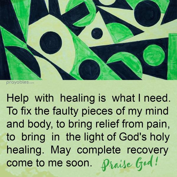 Help with healing is what I need. To fix the faulty pieces of my mind and body, to bring relief from pain, and to bring in the light of God’s holy healing. May complete recovery come
soon.