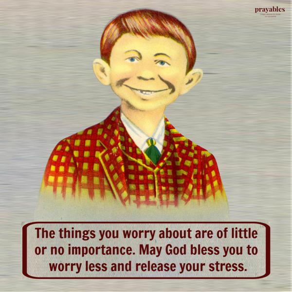 The things you worry about are of little or no importance. May God bless you to worry less and release your stress.