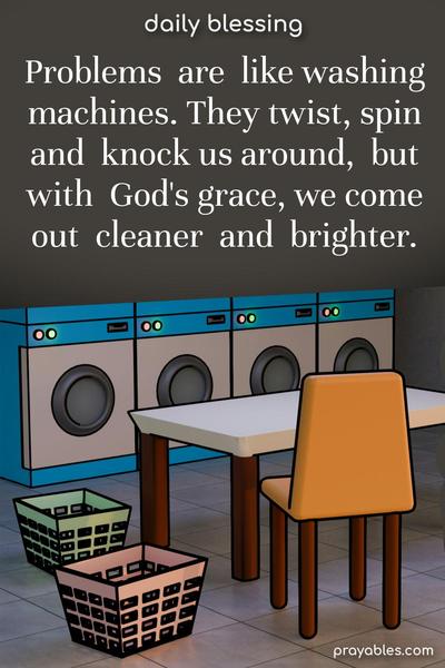 Problems are like washing machines. They twist, spin, and knock us around, but with God’s grace, we come out cleaner and brighter.