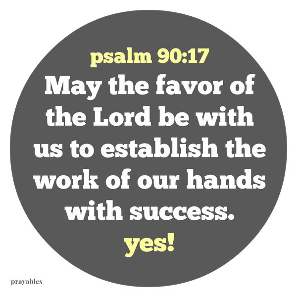 Psalm 90:17 May the favor of the Lord be with us to establish the work of our hands with success. yes!