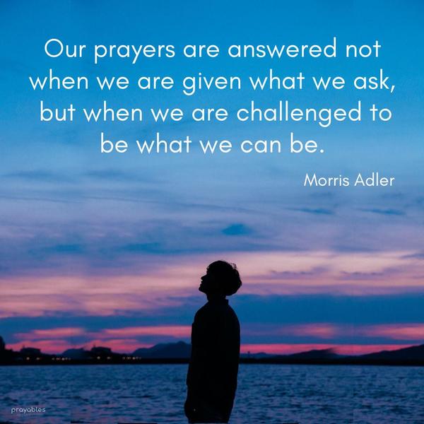 Our prayers are answered not when we are given what we ask, but when we are challenged to be what we can be. Morris Adler