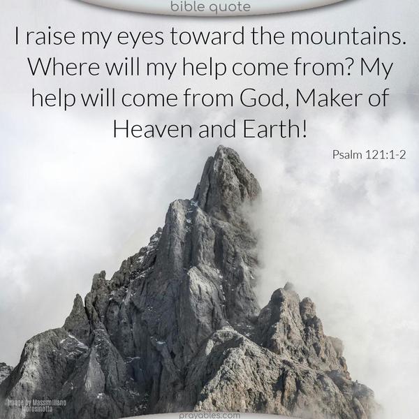 I raise my eyes toward the mountains. Where will my help come from? My help will come from God, Maker of Heaven and Earth! Psalm 121:1-2