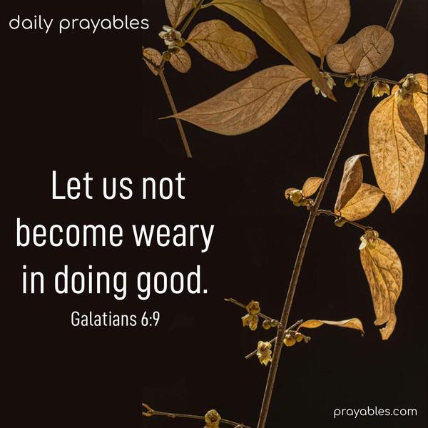 Let us not become weary in doing good. Galatians 6:9