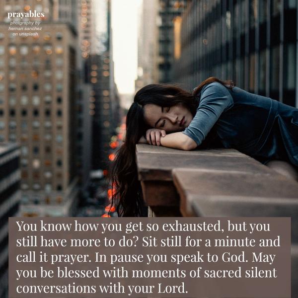 You know how you get so exhausted, but you still have more to do? Sit still for a minute and call it prayer. In pause you speak to God. May you be blessed with moments of sacred silent conversations with your Lord.