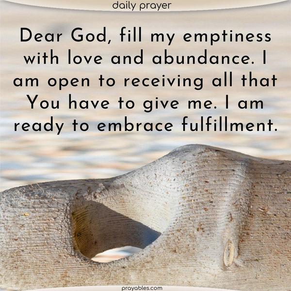 Dear God, fill my emptiness with love and abundance. I am open to receiving all that You have to give me. I am ready to embrace fulfillment.