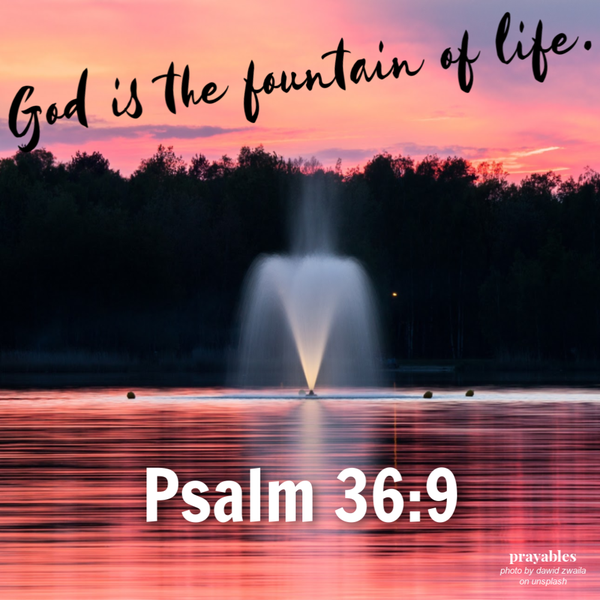 Psalm 36:9  God is the fountain of life.