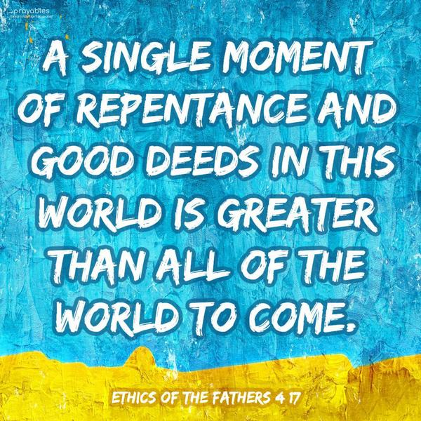 Ethics of the Fathers 4:17 A single moment of repentance and good deeds in this world is greater than all of the World to Come.