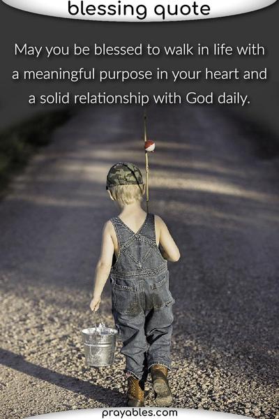 May you be blessed to walk in life with a meaningful purpose in your heart and a solid relationship with God daily.