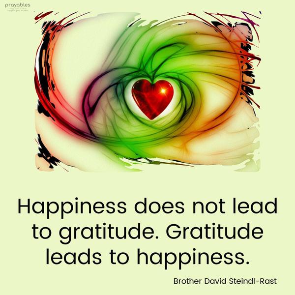 Happiness does not lead to gratitude. Gratitude leads to happiness. Brother David Steindl-Rast