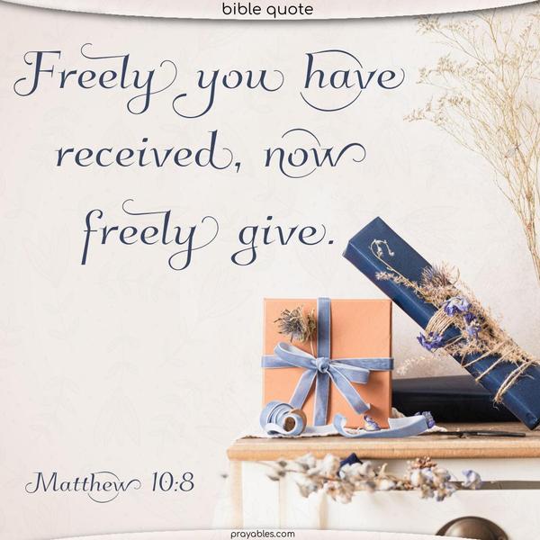 Matthew 10:8 Freely you have received, now, freely give.