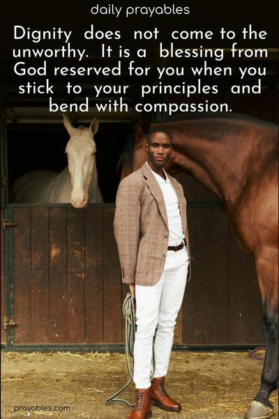 Dignity  does  not  come to the unworthy.  It is a  blessing from God reserved for you when you stick  to  your  principles  and bend with compassion.