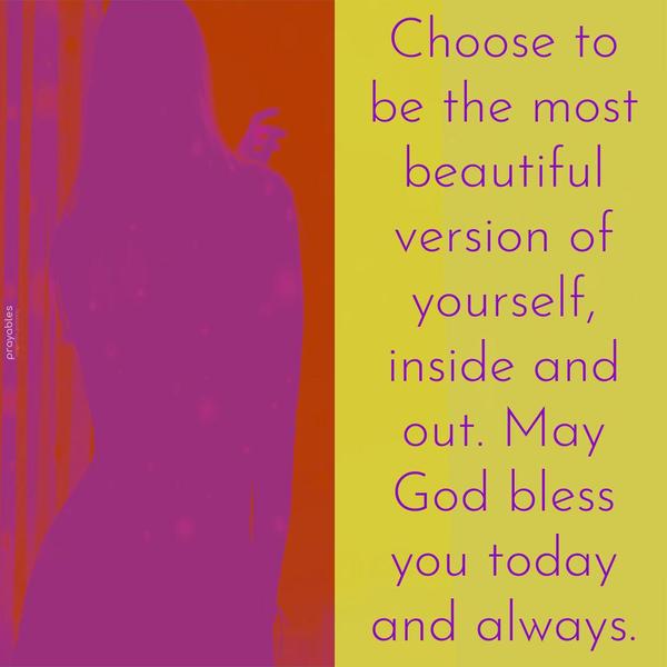 Beautiful Version Choose to be the most beautiful version of yourself, inside and out. May God bless you today and always.