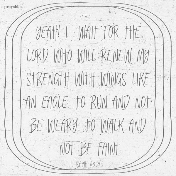 Isaiah 40:31 Yeah! I wait for the Lord who will renew my strength with wings like an eagle, to run and not be weary, to walk and
not be faint.