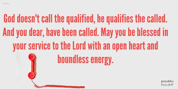 God doesn't call the qualified, he qualifies the called. And you dear, have been called. May you be blessed in your service to the Lord with an open heart and boundless energy. 