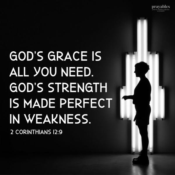 2 Corinthians 12:9 God’s grace is all you need. God’s strength is made perfect in weakness.