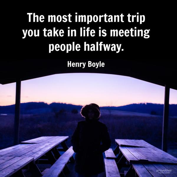 The most important trip you take in life is meeting people halfway. Henry Boyle