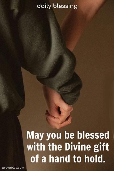 May you be blessed with the Divine gift of a hand to hold.