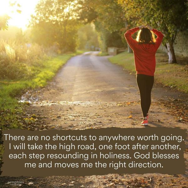 There are no shortcuts to anywhere worth going. I will take the high road, one foot after another, each step resounding in holiness. God blesses me and moves me the right direction.